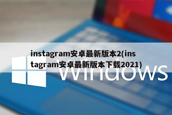 instagram安卓最新版本2(instagram安卓最新版本下载2021)